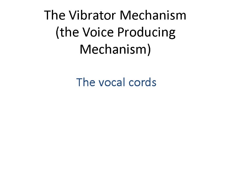 The Vibrator Mechanism (the Voice Producing Mechanism)  The vocal cords